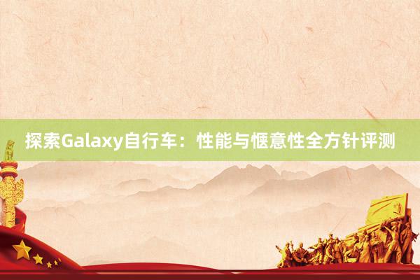 探索Galaxy自行车：性能与惬意性全方针评测