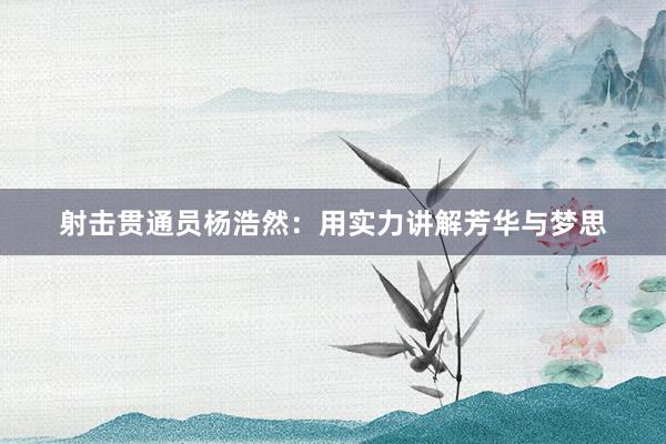 射击贯通员杨浩然：用实力讲解芳华与梦思